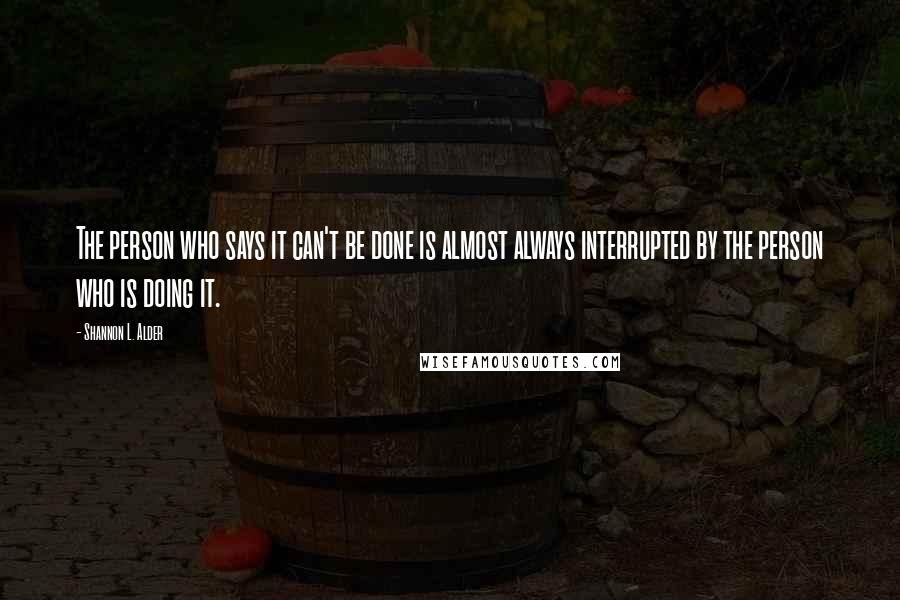 Shannon L. Alder Quotes: The person who says it can't be done is almost always interrupted by the person who is doing it.