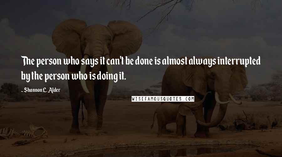 Shannon L. Alder Quotes: The person who says it can't be done is almost always interrupted by the person who is doing it.