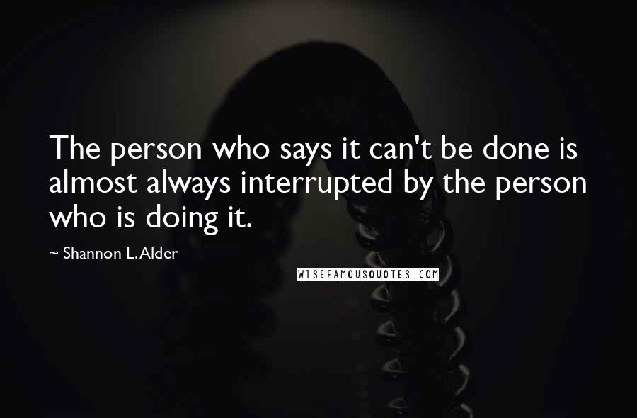 Shannon L. Alder Quotes: The person who says it can't be done is almost always interrupted by the person who is doing it.