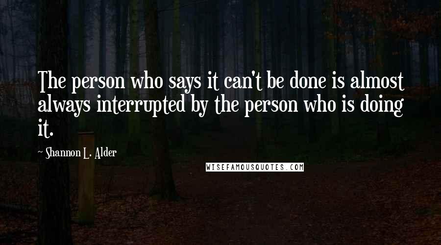 Shannon L. Alder Quotes: The person who says it can't be done is almost always interrupted by the person who is doing it.