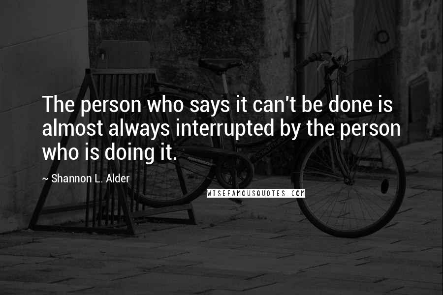 Shannon L. Alder Quotes: The person who says it can't be done is almost always interrupted by the person who is doing it.