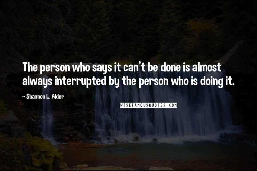 Shannon L. Alder Quotes: The person who says it can't be done is almost always interrupted by the person who is doing it.