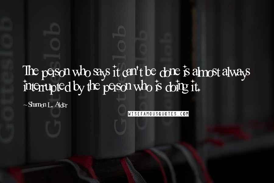 Shannon L. Alder Quotes: The person who says it can't be done is almost always interrupted by the person who is doing it.