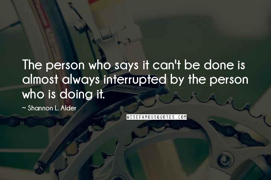 Shannon L. Alder Quotes: The person who says it can't be done is almost always interrupted by the person who is doing it.