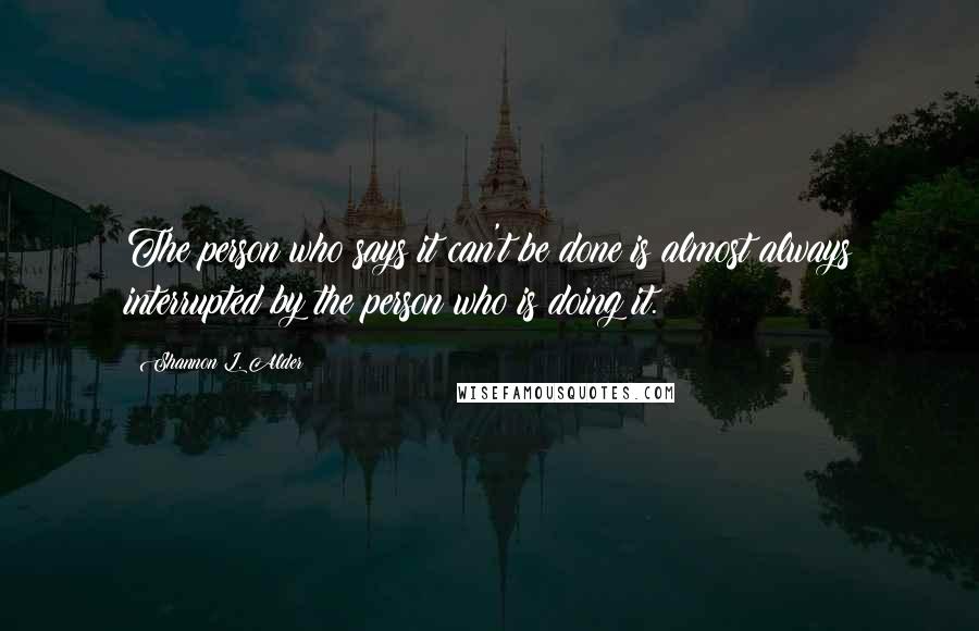 Shannon L. Alder Quotes: The person who says it can't be done is almost always interrupted by the person who is doing it.