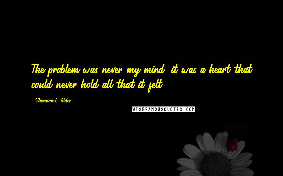 Shannon L. Alder Quotes: The problem was never my mind; it was a heart that could never hold all that it felt.