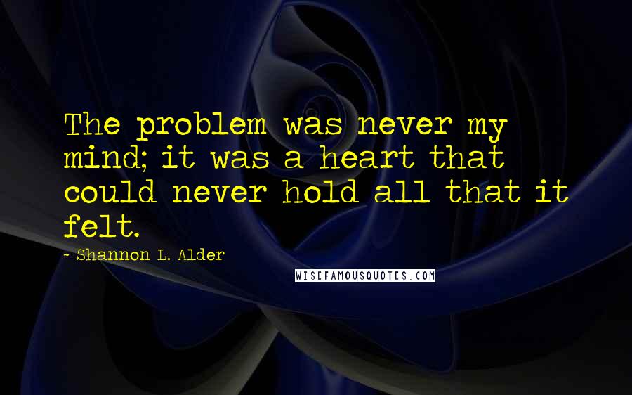 Shannon L. Alder Quotes: The problem was never my mind; it was a heart that could never hold all that it felt.