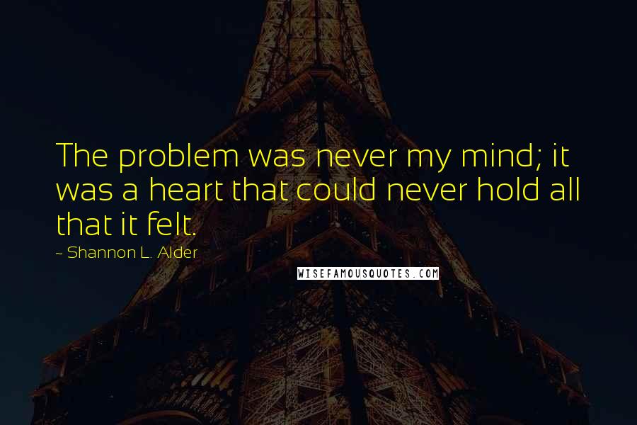 Shannon L. Alder Quotes: The problem was never my mind; it was a heart that could never hold all that it felt.