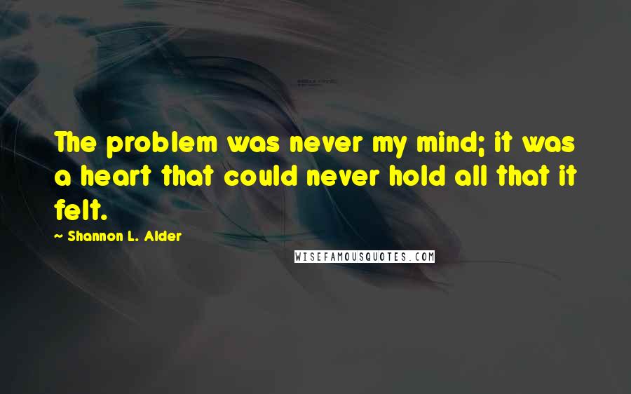 Shannon L. Alder Quotes: The problem was never my mind; it was a heart that could never hold all that it felt.