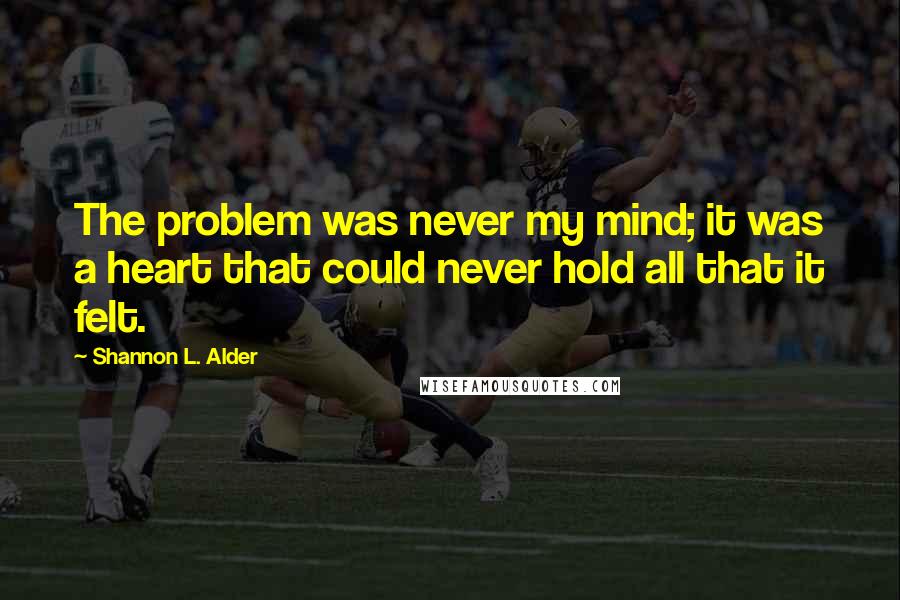 Shannon L. Alder Quotes: The problem was never my mind; it was a heart that could never hold all that it felt.