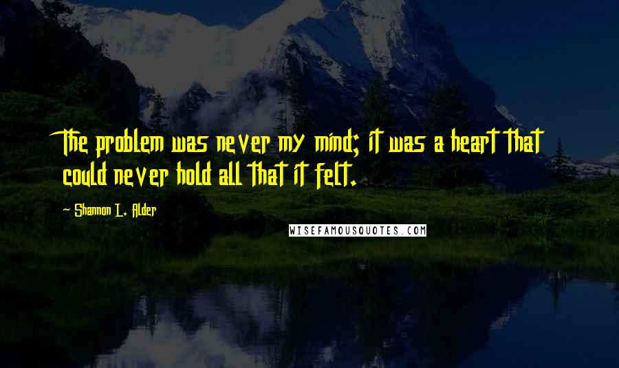 Shannon L. Alder Quotes: The problem was never my mind; it was a heart that could never hold all that it felt.