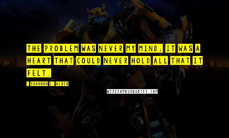 Shannon L. Alder Quotes: The problem was never my mind; it was a heart that could never hold all that it felt.