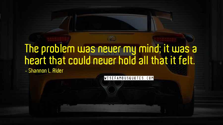 Shannon L. Alder Quotes: The problem was never my mind; it was a heart that could never hold all that it felt.