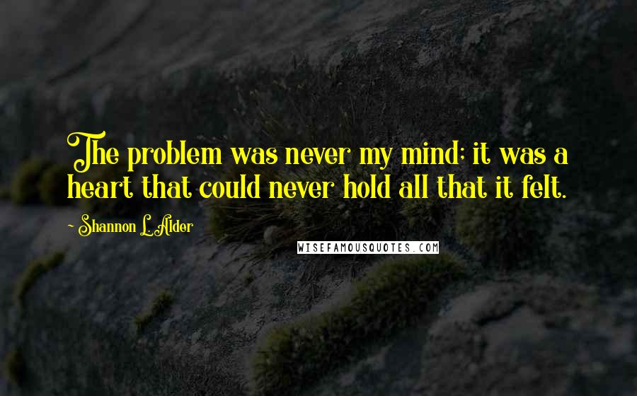 Shannon L. Alder Quotes: The problem was never my mind; it was a heart that could never hold all that it felt.