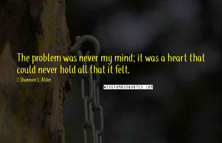 Shannon L. Alder Quotes: The problem was never my mind; it was a heart that could never hold all that it felt.