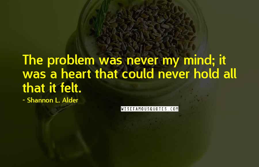 Shannon L. Alder Quotes: The problem was never my mind; it was a heart that could never hold all that it felt.