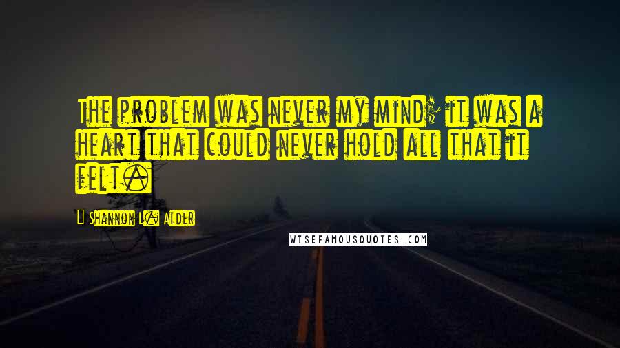 Shannon L. Alder Quotes: The problem was never my mind; it was a heart that could never hold all that it felt.