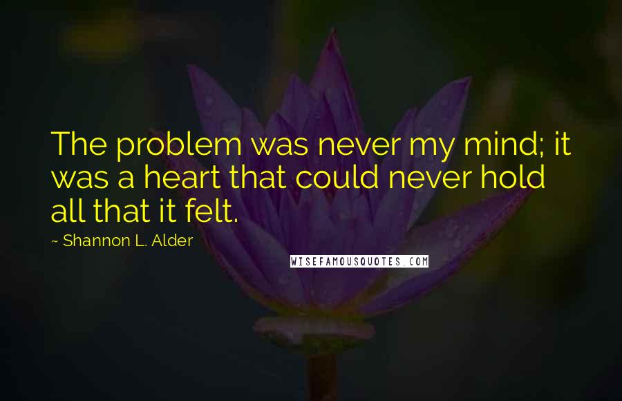 Shannon L. Alder Quotes: The problem was never my mind; it was a heart that could never hold all that it felt.