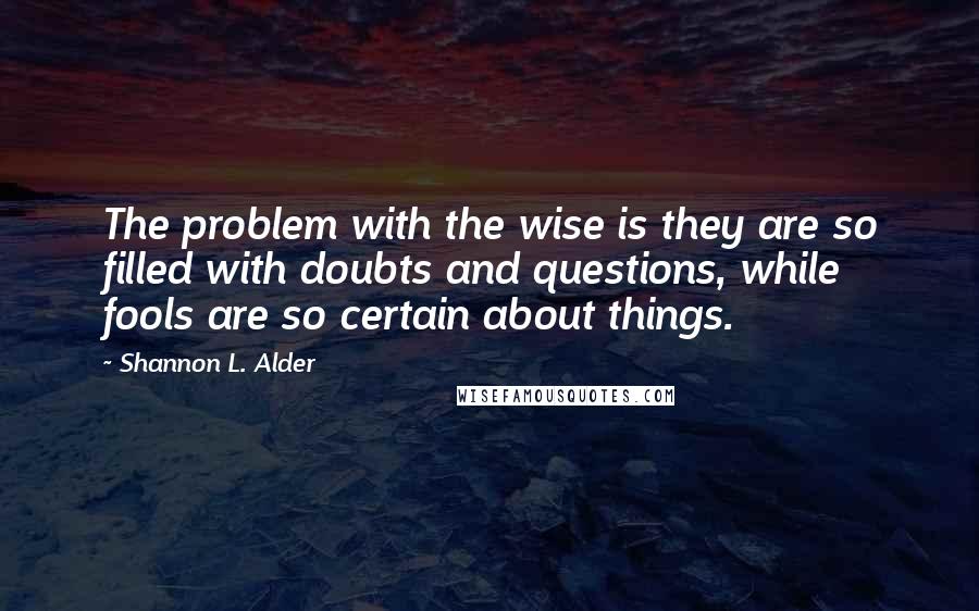Shannon L. Alder Quotes: The problem with the wise is they are so filled with doubts and questions, while fools are so certain about things.