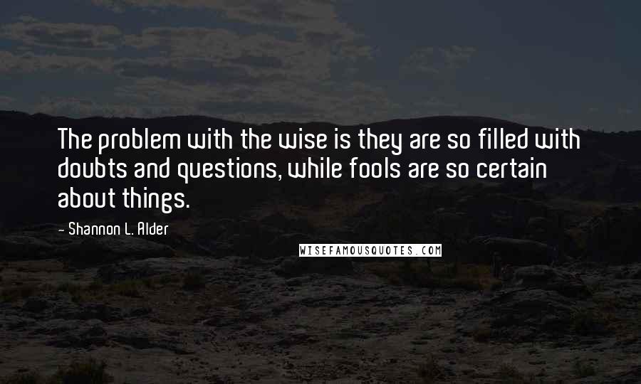 Shannon L. Alder Quotes: The problem with the wise is they are so filled with doubts and questions, while fools are so certain about things.