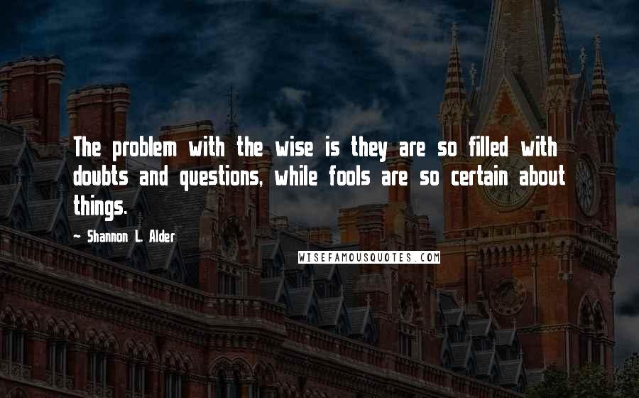 Shannon L. Alder Quotes: The problem with the wise is they are so filled with doubts and questions, while fools are so certain about things.