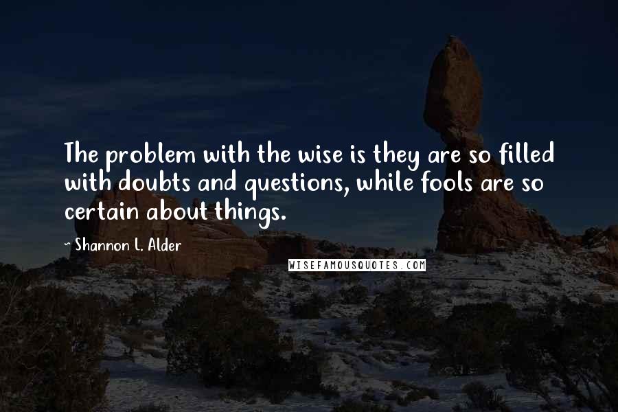 Shannon L. Alder Quotes: The problem with the wise is they are so filled with doubts and questions, while fools are so certain about things.