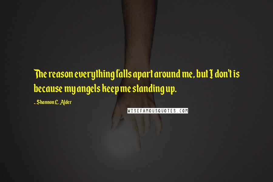 Shannon L. Alder Quotes: The reason everything falls apart around me, but I don't is because my angels keep me standing up.