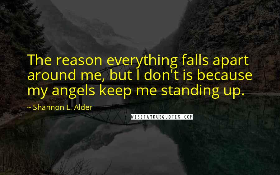 Shannon L. Alder Quotes: The reason everything falls apart around me, but I don't is because my angels keep me standing up.