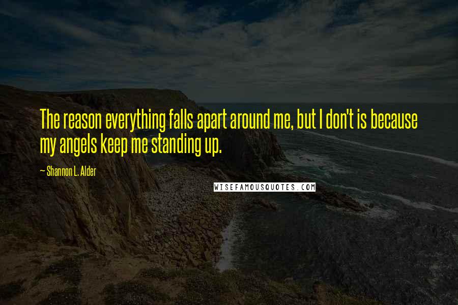 Shannon L. Alder Quotes: The reason everything falls apart around me, but I don't is because my angels keep me standing up.