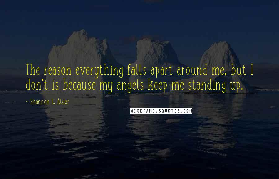 Shannon L. Alder Quotes: The reason everything falls apart around me, but I don't is because my angels keep me standing up.