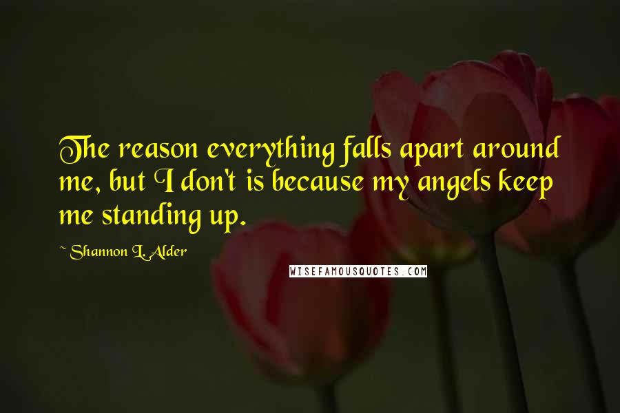 Shannon L. Alder Quotes: The reason everything falls apart around me, but I don't is because my angels keep me standing up.