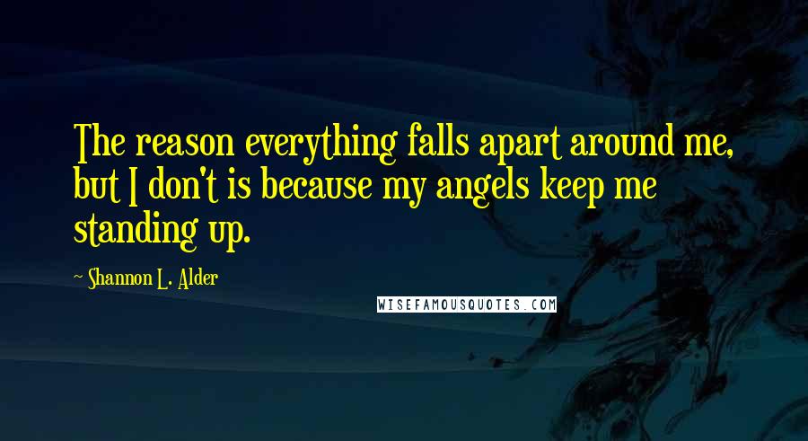 Shannon L. Alder Quotes: The reason everything falls apart around me, but I don't is because my angels keep me standing up.