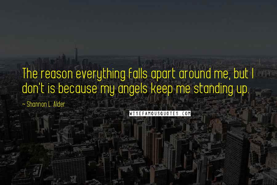 Shannon L. Alder Quotes: The reason everything falls apart around me, but I don't is because my angels keep me standing up.