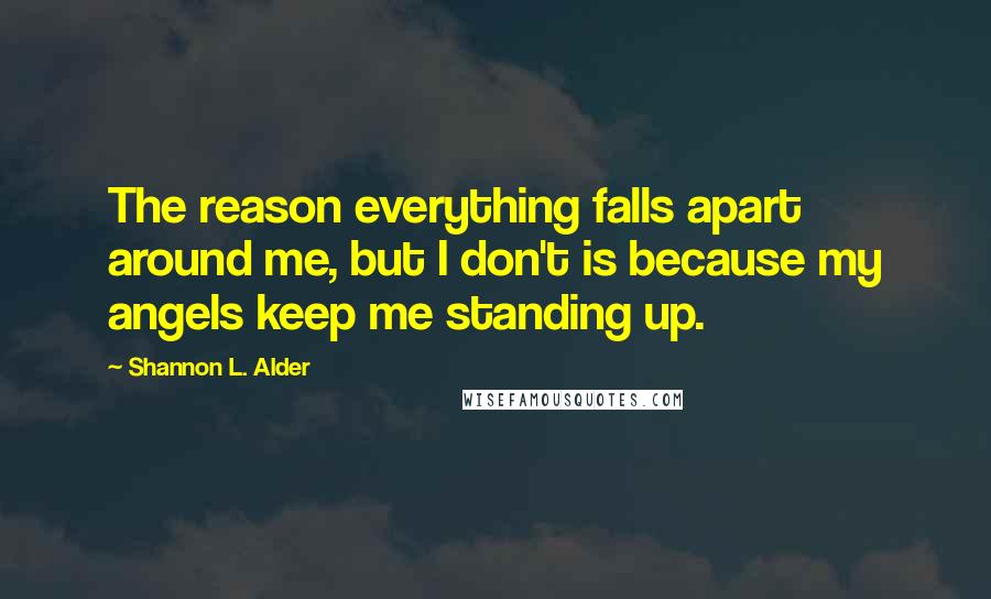 Shannon L. Alder Quotes: The reason everything falls apart around me, but I don't is because my angels keep me standing up.