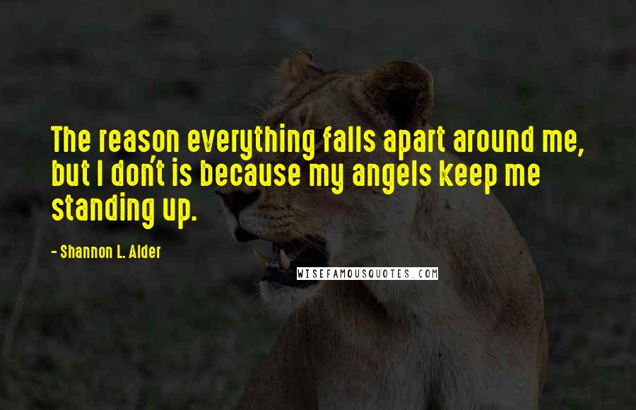 Shannon L. Alder Quotes: The reason everything falls apart around me, but I don't is because my angels keep me standing up.