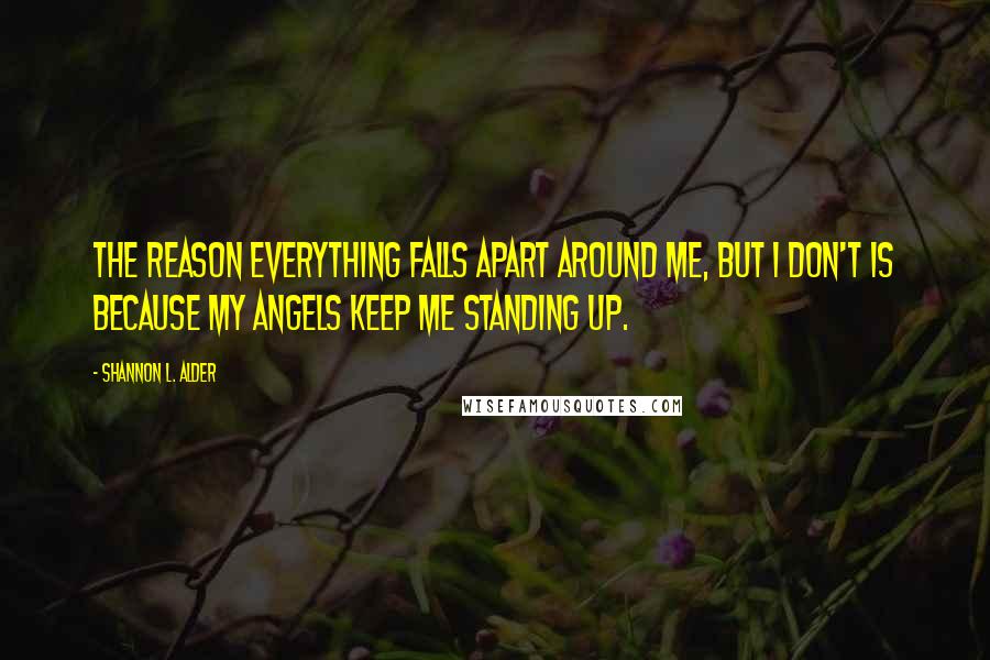Shannon L. Alder Quotes: The reason everything falls apart around me, but I don't is because my angels keep me standing up.