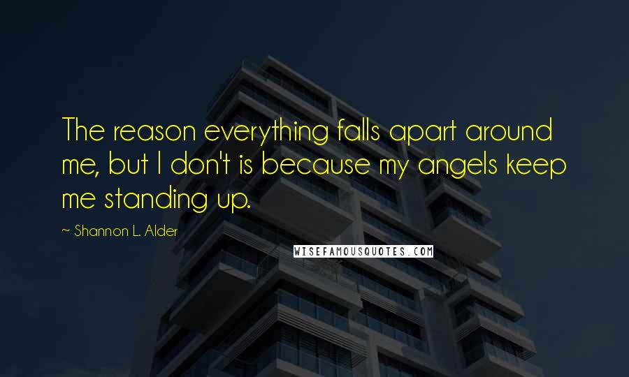 Shannon L. Alder Quotes: The reason everything falls apart around me, but I don't is because my angels keep me standing up.