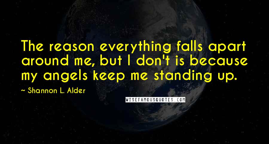 Shannon L. Alder Quotes: The reason everything falls apart around me, but I don't is because my angels keep me standing up.