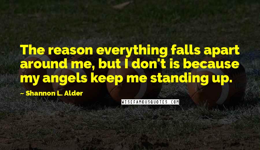 Shannon L. Alder Quotes: The reason everything falls apart around me, but I don't is because my angels keep me standing up.