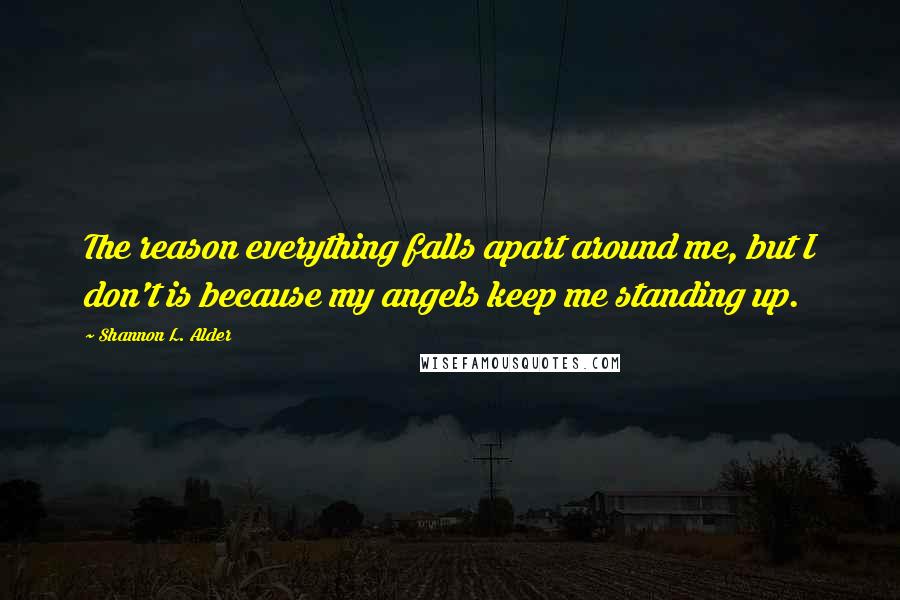 Shannon L. Alder Quotes: The reason everything falls apart around me, but I don't is because my angels keep me standing up.