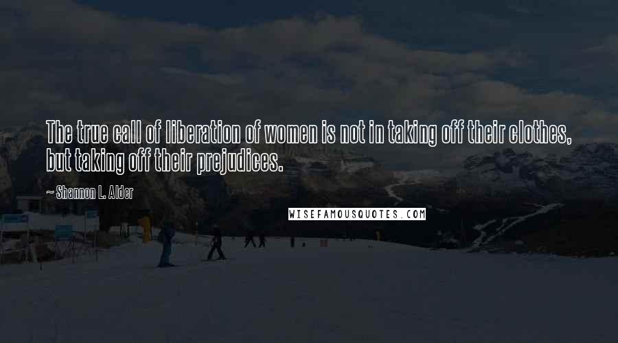 Shannon L. Alder Quotes: The true call of liberation of women is not in taking off their clothes, but taking off their prejudices.