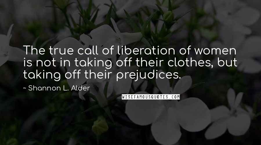 Shannon L. Alder Quotes: The true call of liberation of women is not in taking off their clothes, but taking off their prejudices.