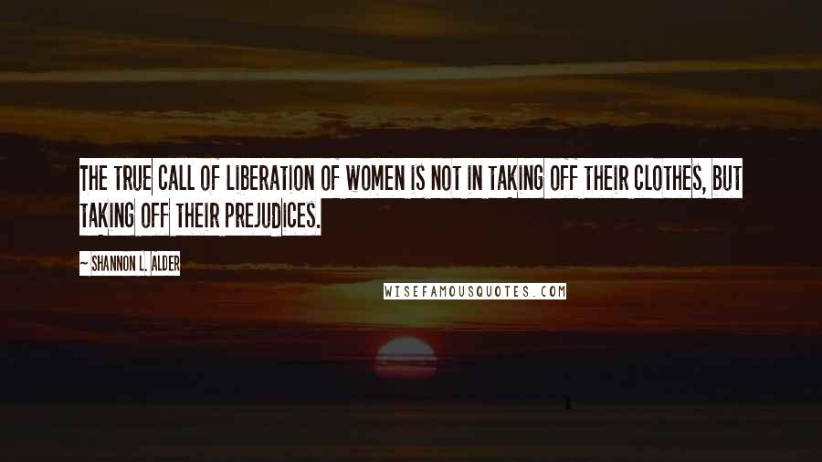 Shannon L. Alder Quotes: The true call of liberation of women is not in taking off their clothes, but taking off their prejudices.