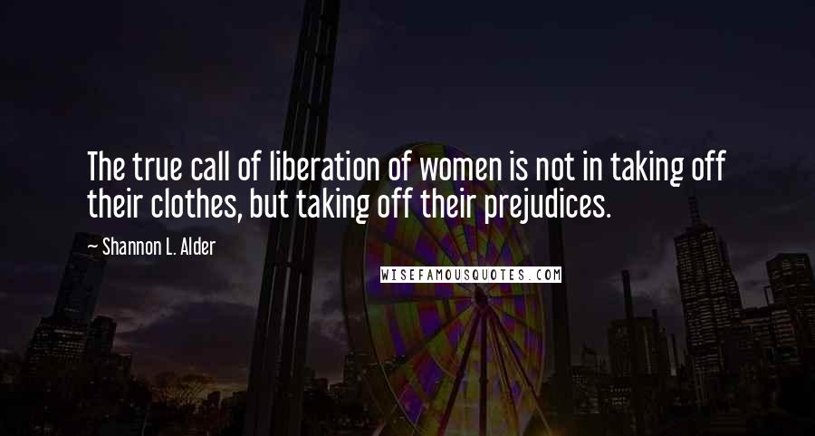 Shannon L. Alder Quotes: The true call of liberation of women is not in taking off their clothes, but taking off their prejudices.