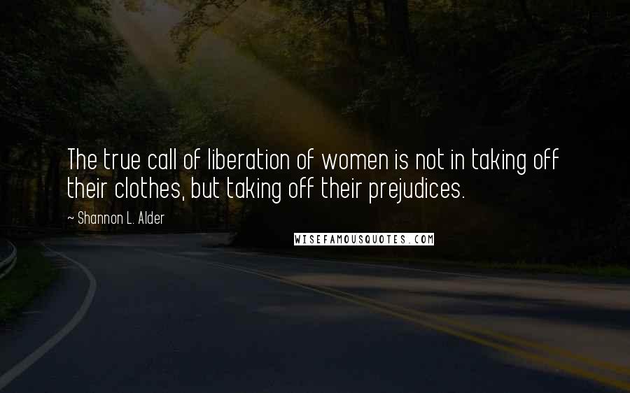 Shannon L. Alder Quotes: The true call of liberation of women is not in taking off their clothes, but taking off their prejudices.
