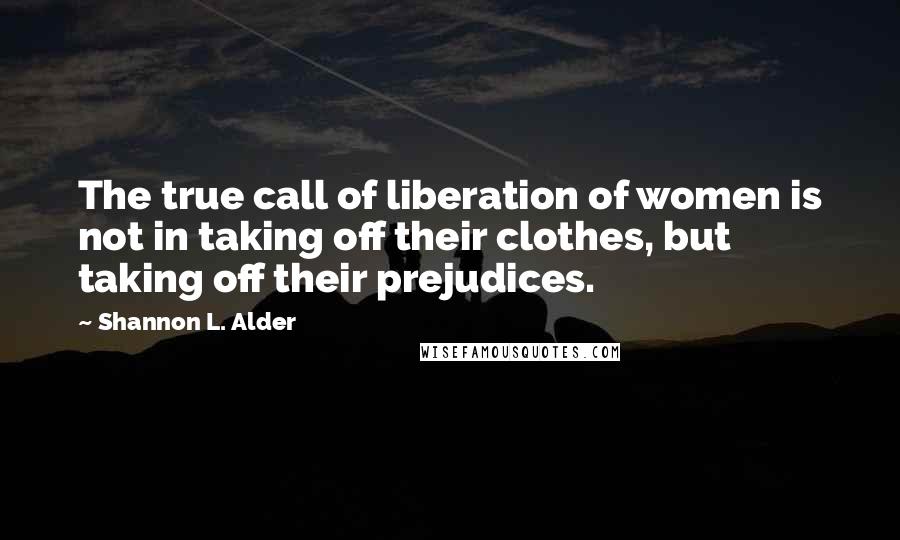 Shannon L. Alder Quotes: The true call of liberation of women is not in taking off their clothes, but taking off their prejudices.