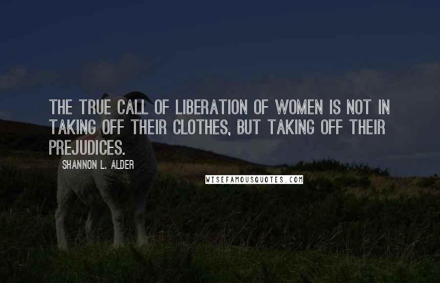Shannon L. Alder Quotes: The true call of liberation of women is not in taking off their clothes, but taking off their prejudices.
