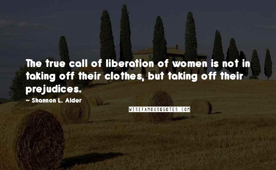 Shannon L. Alder Quotes: The true call of liberation of women is not in taking off their clothes, but taking off their prejudices.