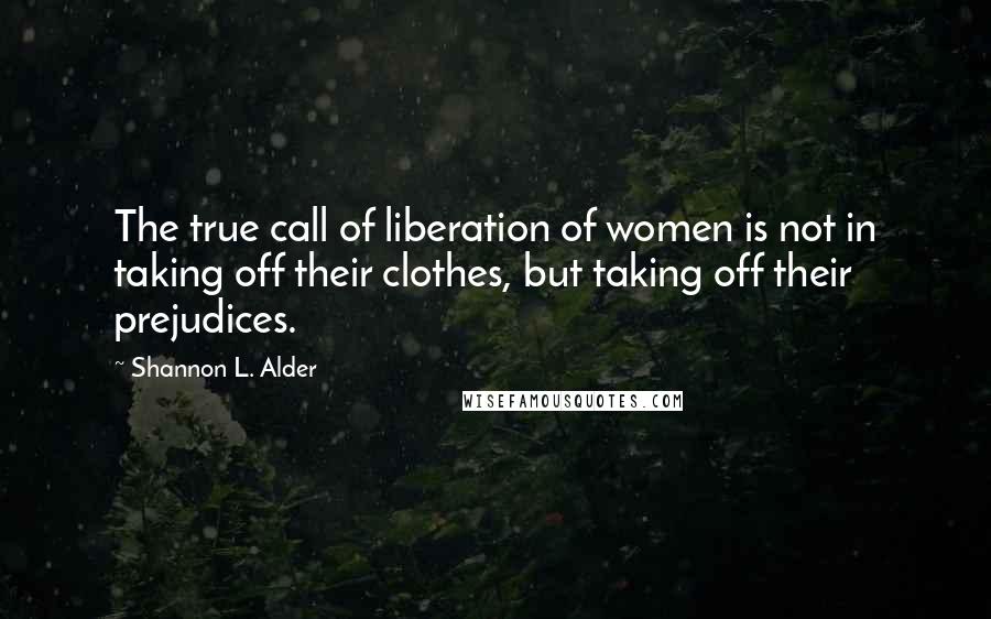 Shannon L. Alder Quotes: The true call of liberation of women is not in taking off their clothes, but taking off their prejudices.