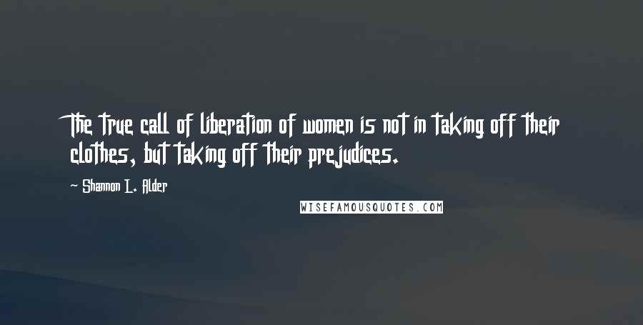 Shannon L. Alder Quotes: The true call of liberation of women is not in taking off their clothes, but taking off their prejudices.